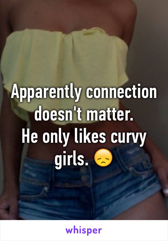 Apparently connection doesn't matter.
He only likes curvy girls. 😞