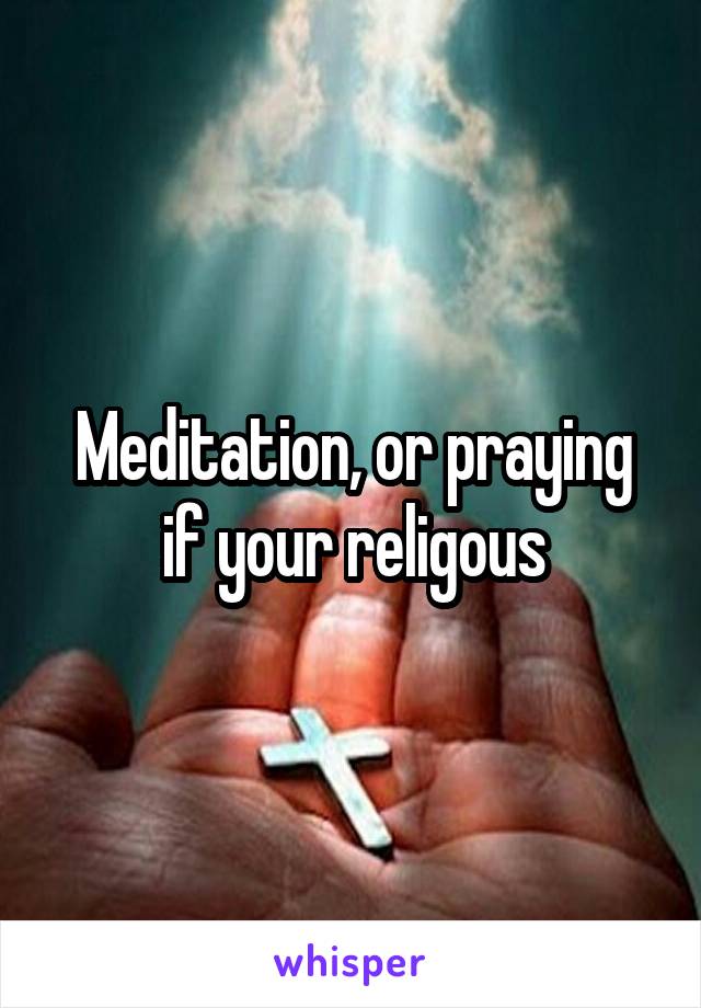 Meditation, or praying if your religous