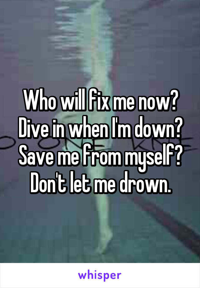 Who will fix me now? Dive in when I'm down? Save me from myself? Don't let me drown.