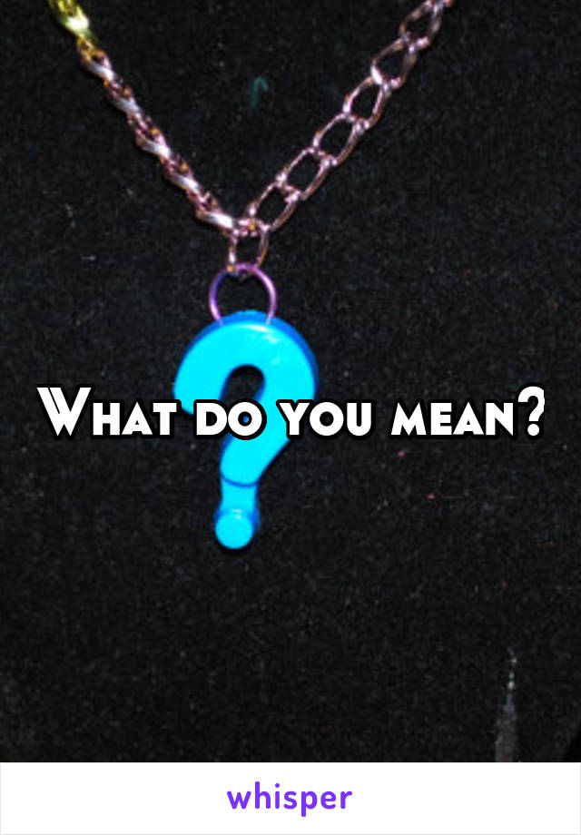 What do you mean?