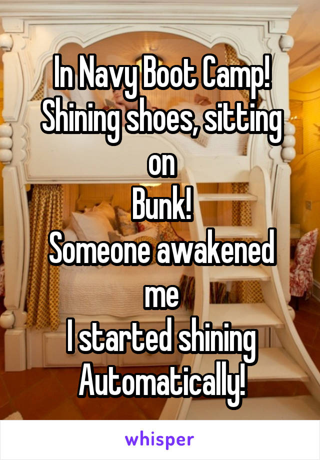 In Navy Boot Camp!
Shining shoes, sitting on
Bunk!
Someone awakened me
I started shining
Automatically!