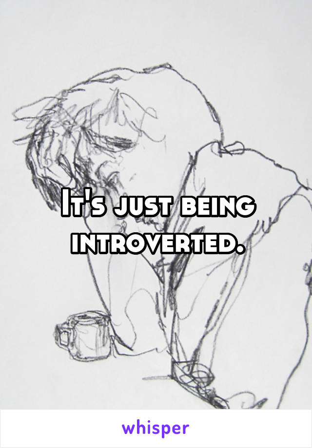 It's just being introverted.