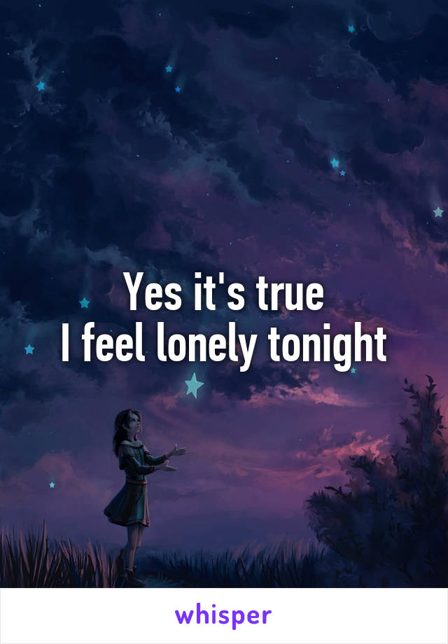 Yes it's true
I feel lonely tonight