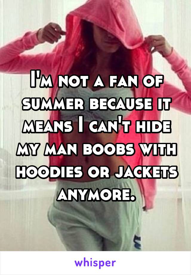 I'm not a fan of summer because it means I can't hide my man boobs with hoodies or jackets anymore.