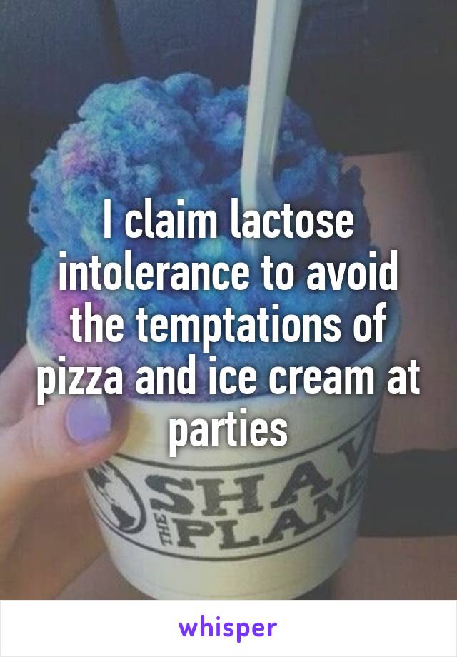 I claim lactose intolerance to avoid the temptations of pizza and ice cream at parties