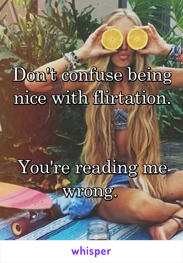 Don't confuse being nice with flirtation. 

You're reading me wrong. 