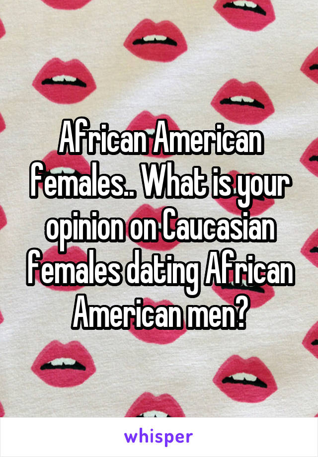 African American females.. What is your opinion on Caucasian females dating African American men?