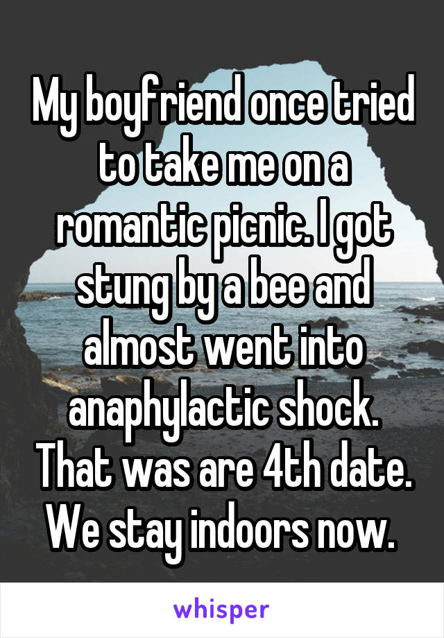 My boyfriend once tried to take me on a romantic picnic. I got stung by a bee and almost went into anaphylactic shock. That was are 4th date. We stay indoors now. 