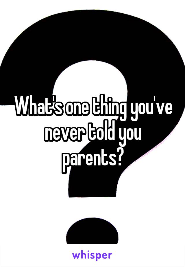 What's one thing you've never told you parents?