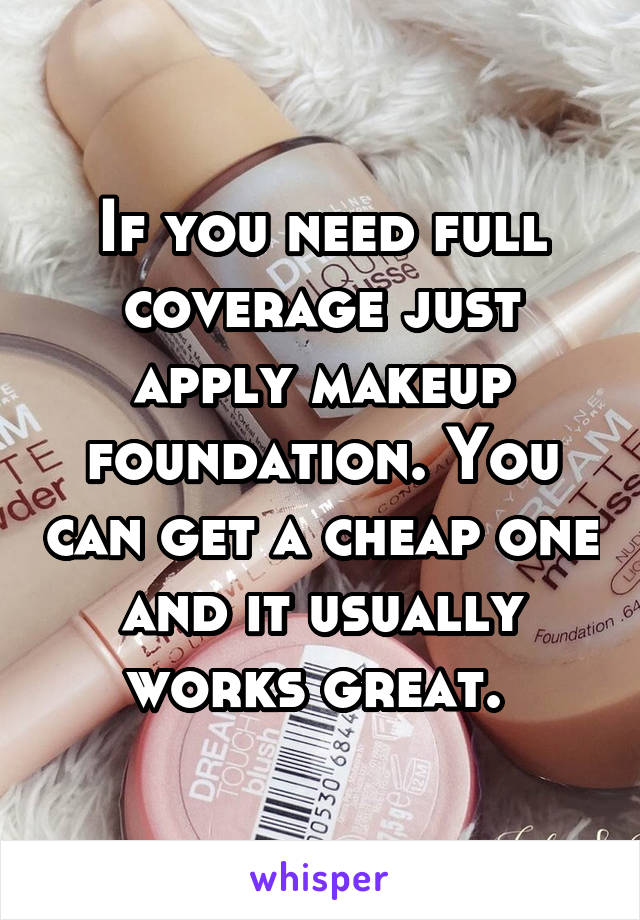 If you need full coverage just apply makeup foundation. You can get a cheap one and it usually works great. 