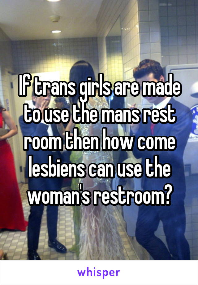 If trans girls are made to use the mans rest room then how come lesbiens can use the woman's restroom?