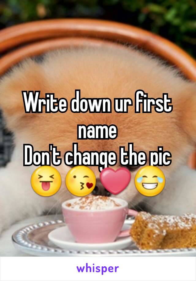 Write down ur first name
Don't change the pic 😝😘❤😂