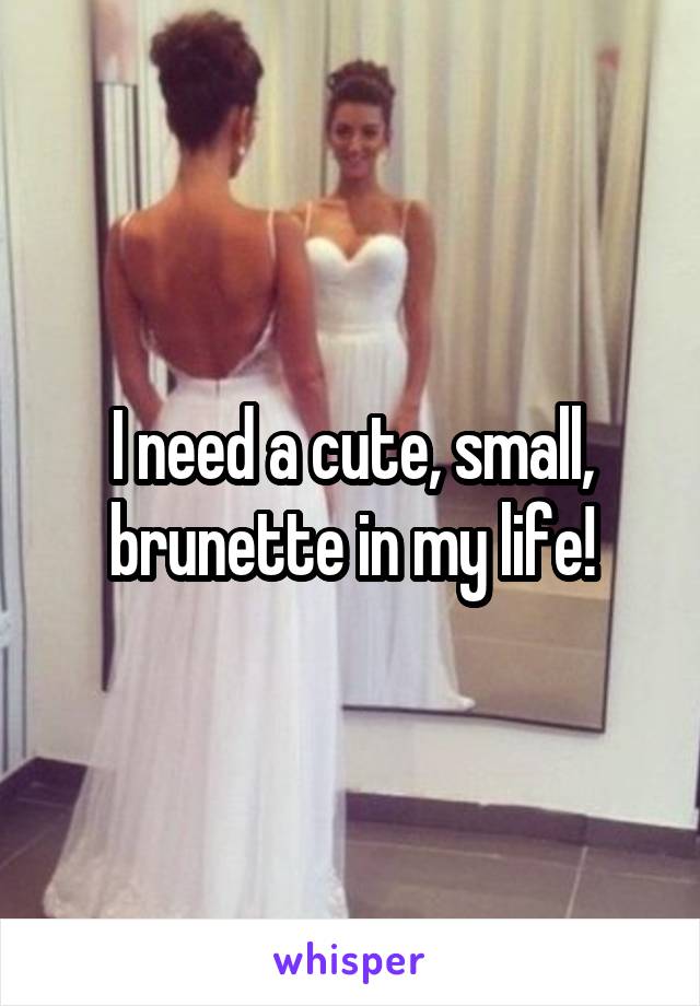 I need a cute, small, brunette in my life!