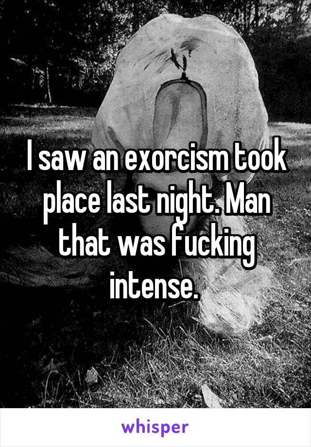 I saw an exorcism took place last night. Man that was fucking intense. 