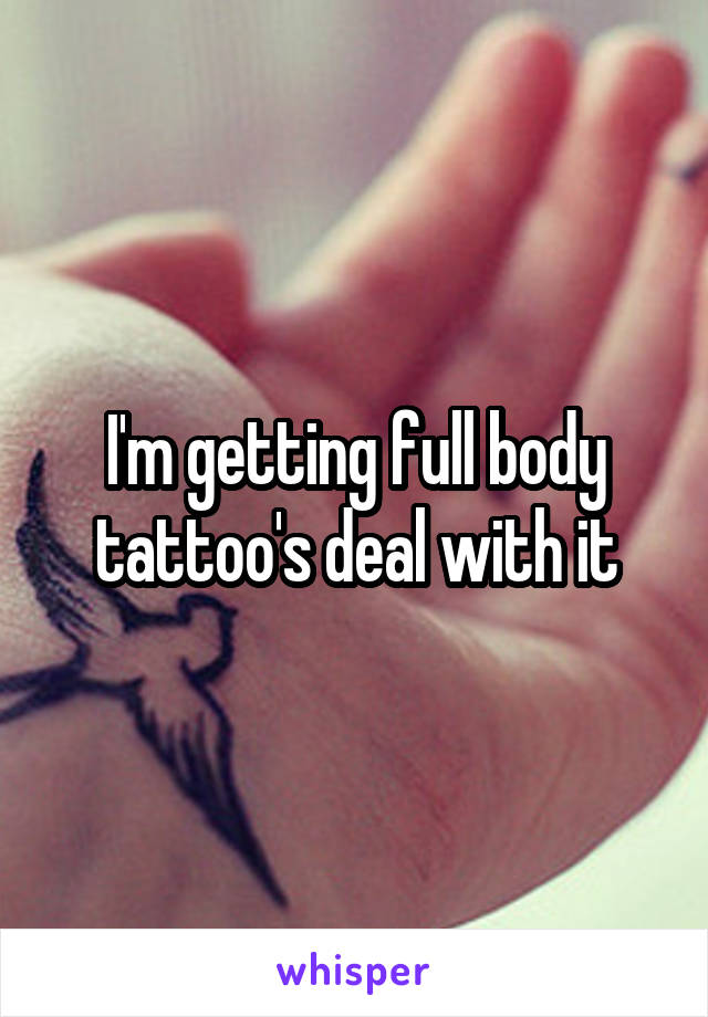 I'm getting full body tattoo's deal with it