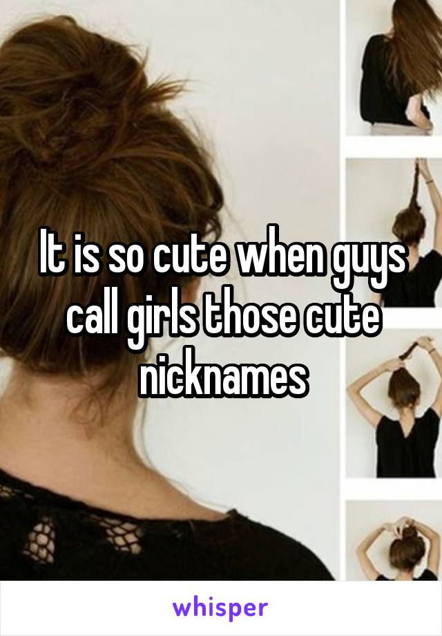 It is so cute when guys call girls those cute nicknames