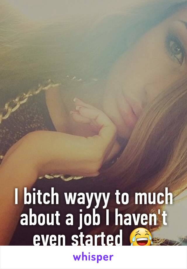 I bitch wayyy to much about a job I haven't even started 😂