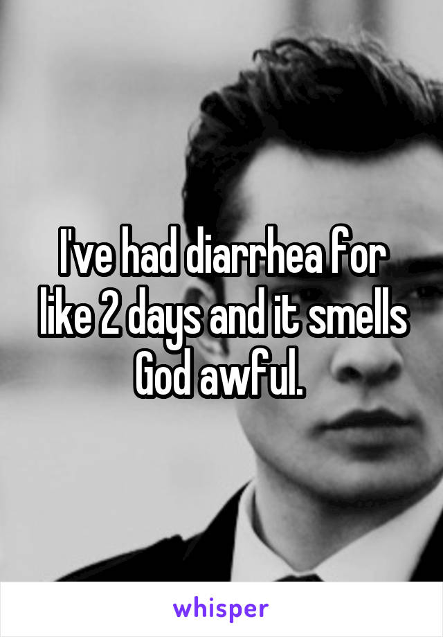 I've had diarrhea for like 2 days and it smells God awful. 