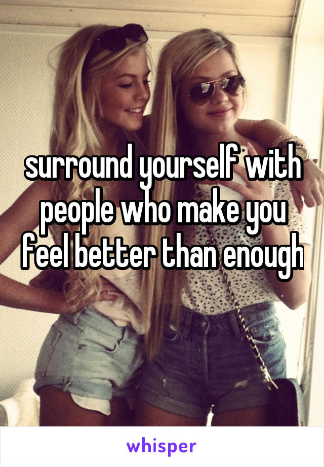 surround yourself with people who make you feel better than enough 