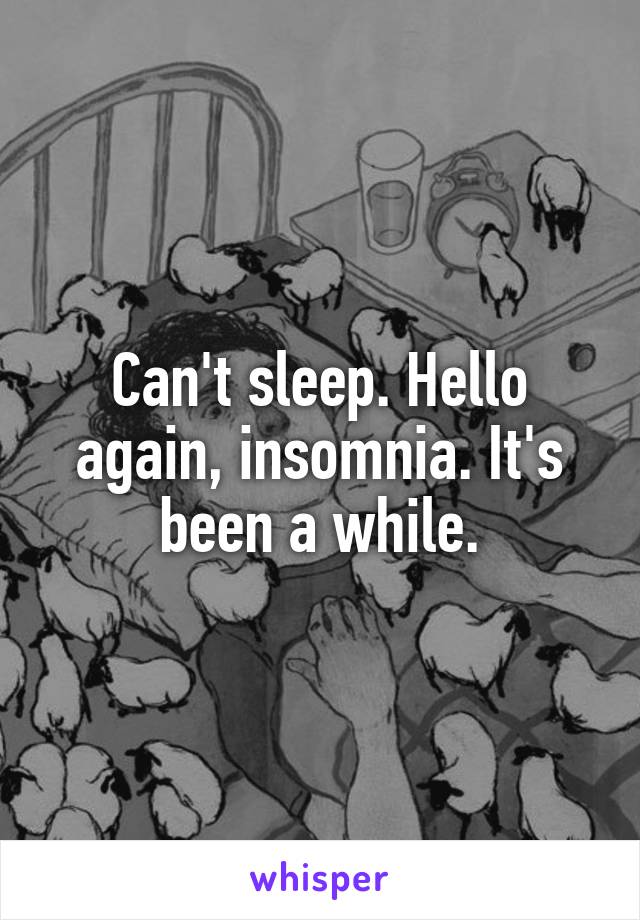 Can't sleep. Hello again, insomnia. It's been a while.