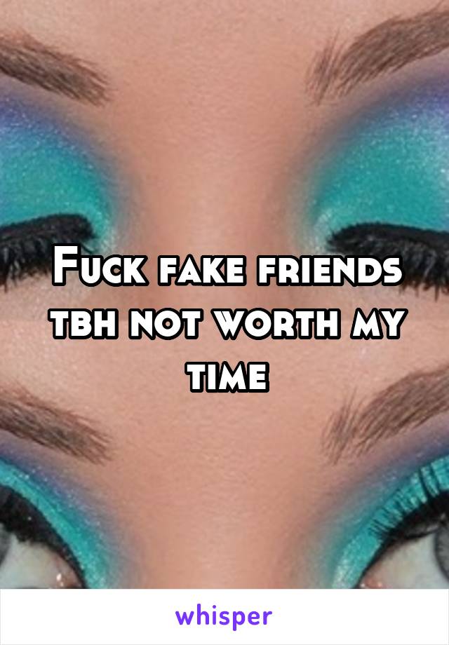 Fuck fake friends tbh not worth my time