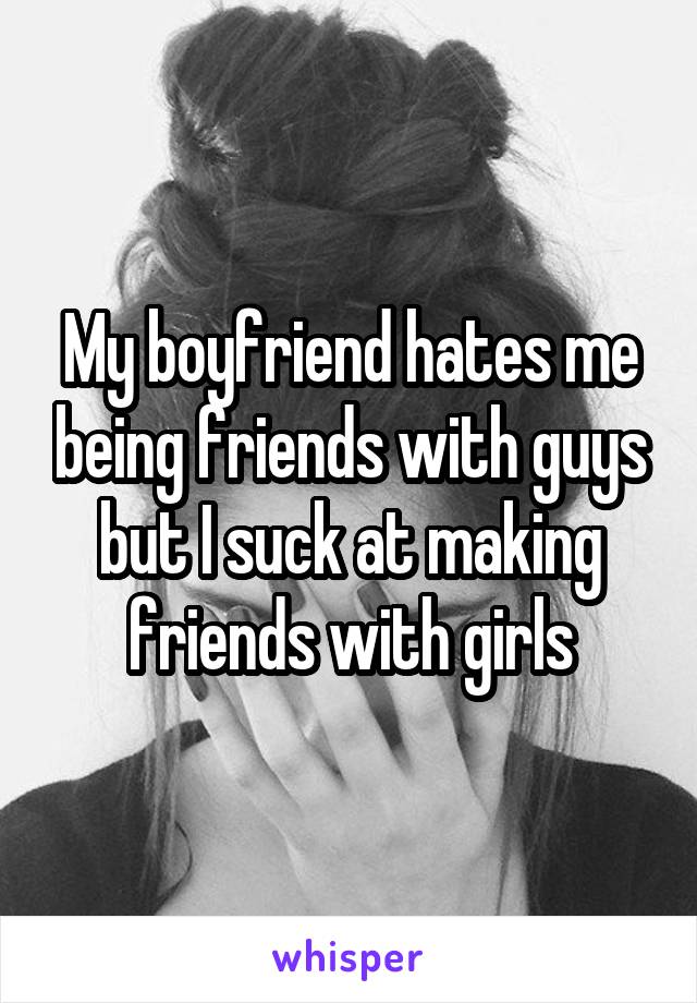 My boyfriend hates me being friends with guys but I suck at making friends with girls