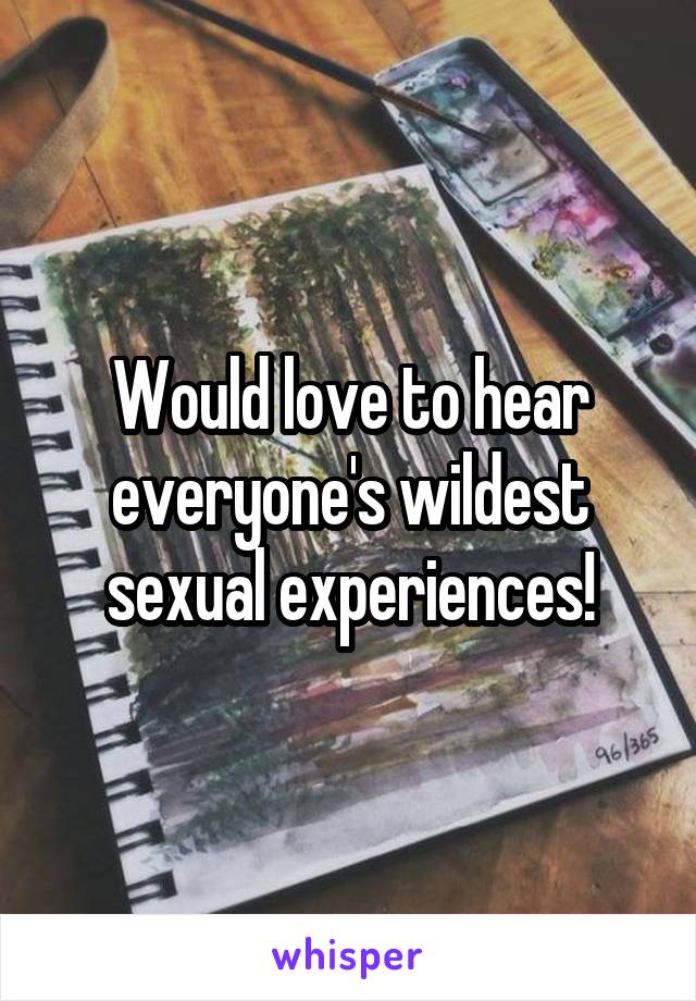 Would love to hear everyone's wildest sexual experiences!