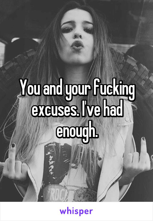 You and your fucking excuses. I've had enough.