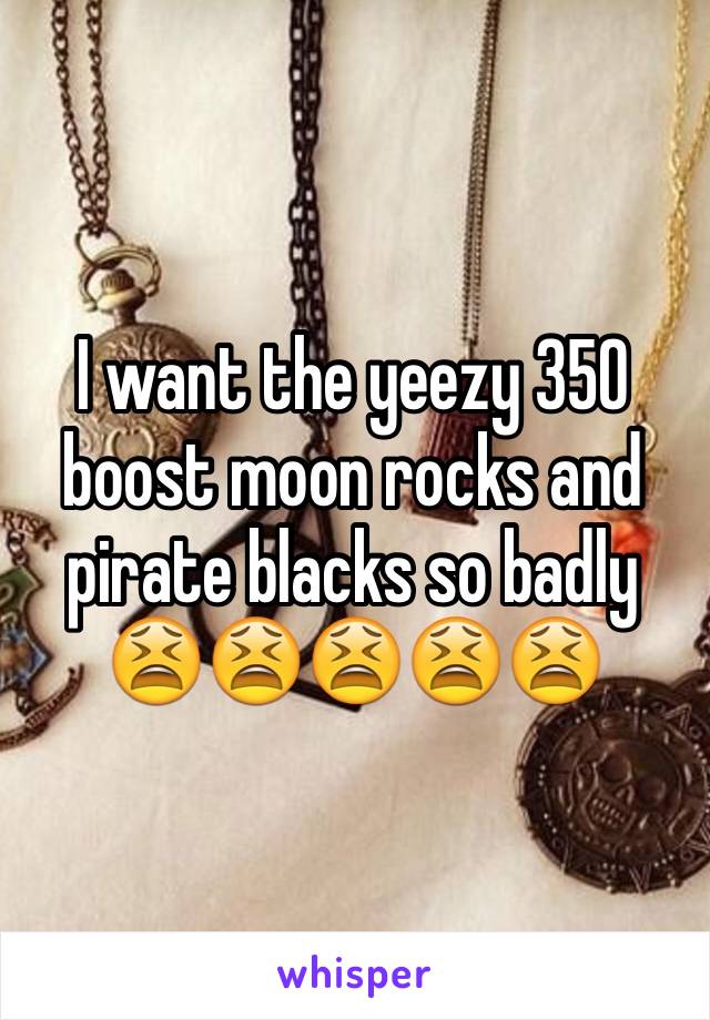 I want the yeezy 350 boost moon rocks and pirate blacks so badly 😫😫😫😫😫