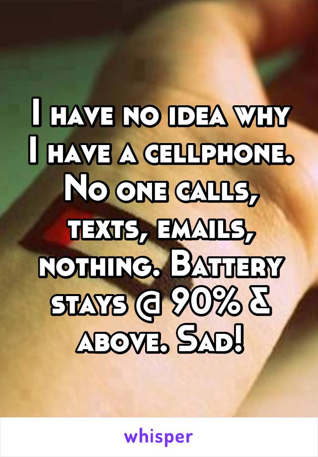 I have no idea why I have a cellphone. No one calls, texts, emails, nothing. Battery stays @ 90% & above. Sad!