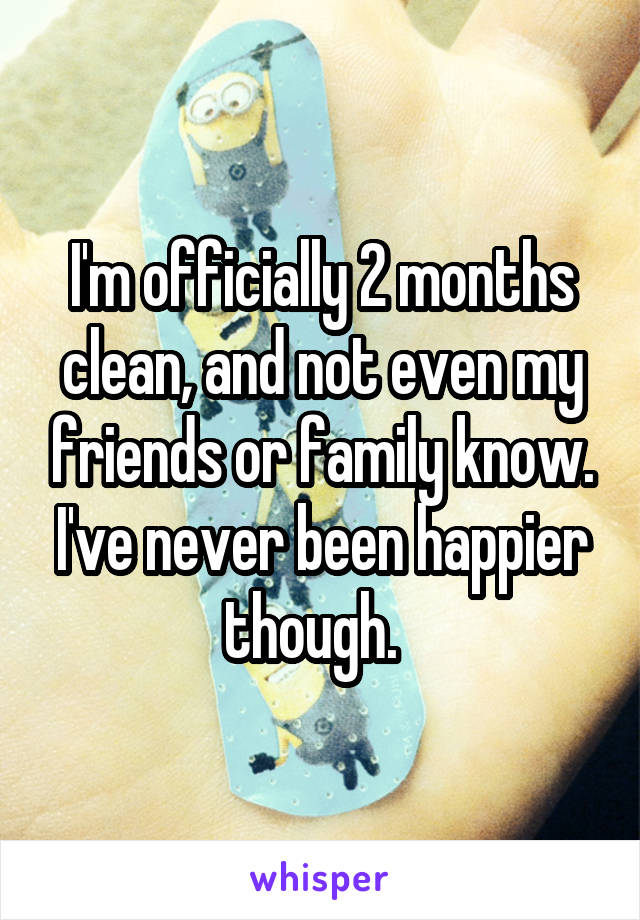 I'm officially 2 months clean, and not even my friends or family know. I've never been happier though.  