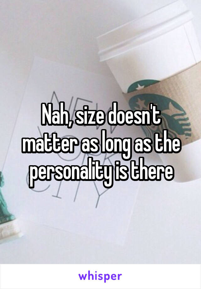 Nah, size doesn't matter as long as the personality is there