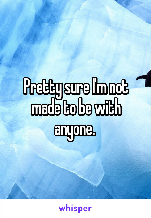 Pretty sure I'm not made to be with anyone. 