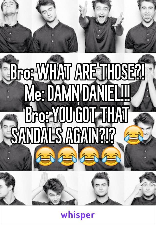 Bro: WHAT ARE THOSE?!
Me: DAMN DANIEL!!!
Bro: YOU GOT THAT SANDALS AGAIN?!?  😂😂😂😂😂