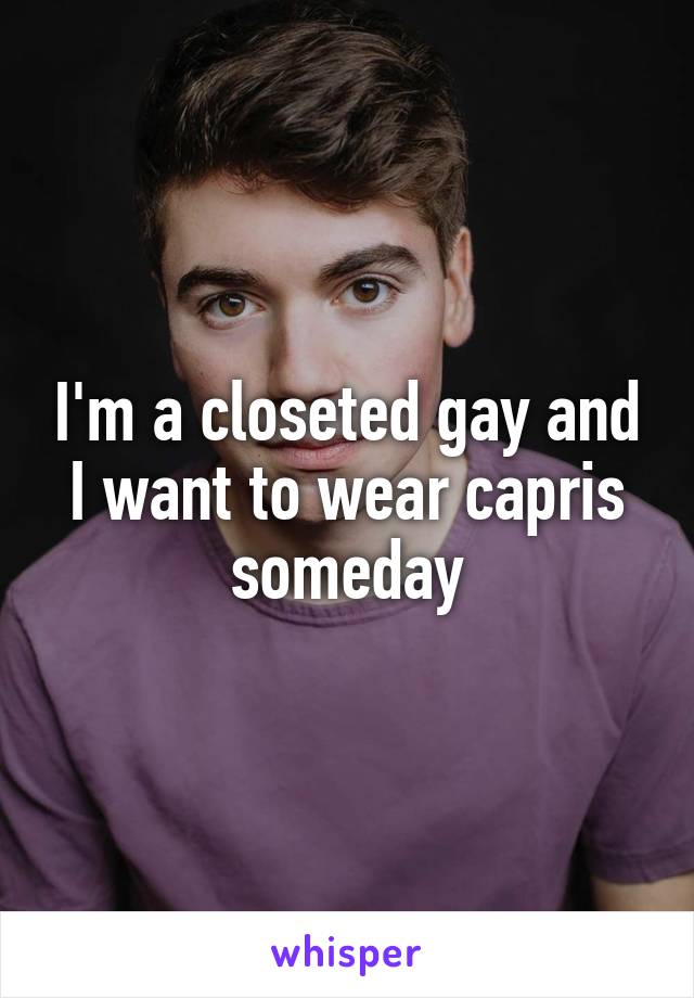 I'm a closeted gay and I want to wear capris someday