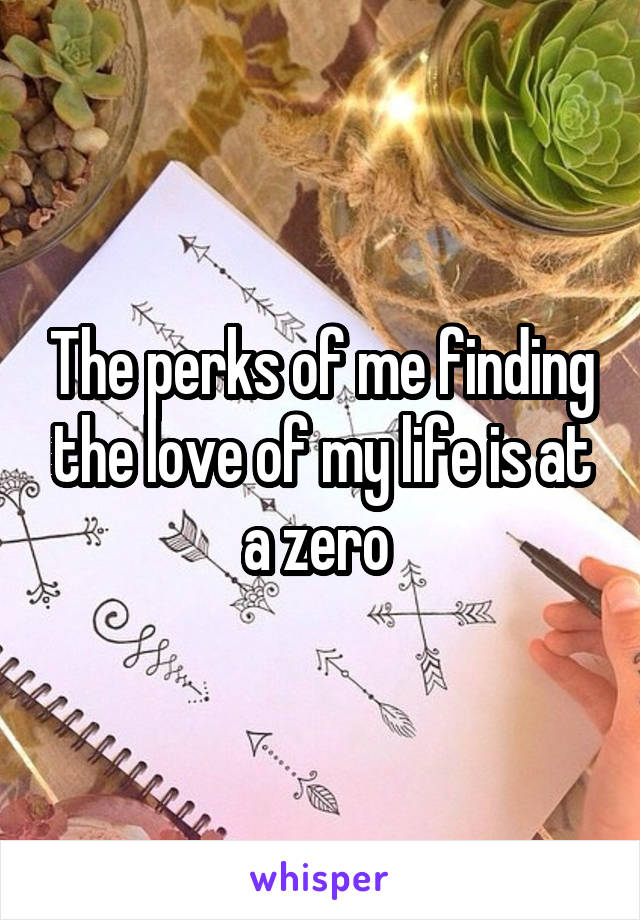 The perks of me finding the love of my life is at a zero 