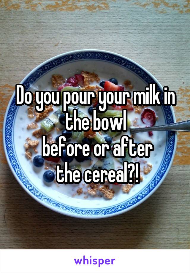 Do you pour your milk in the bowl
 before or after
 the cereal?!