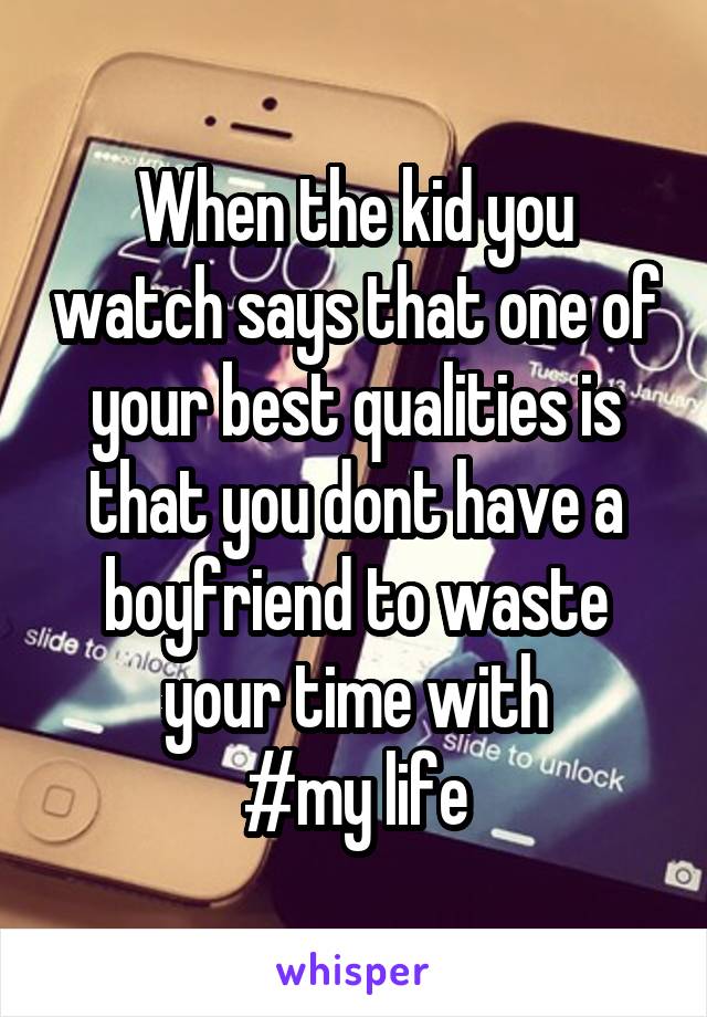 When the kid you watch says that one of your best qualities is that you dont have a boyfriend to waste your time with
#my life