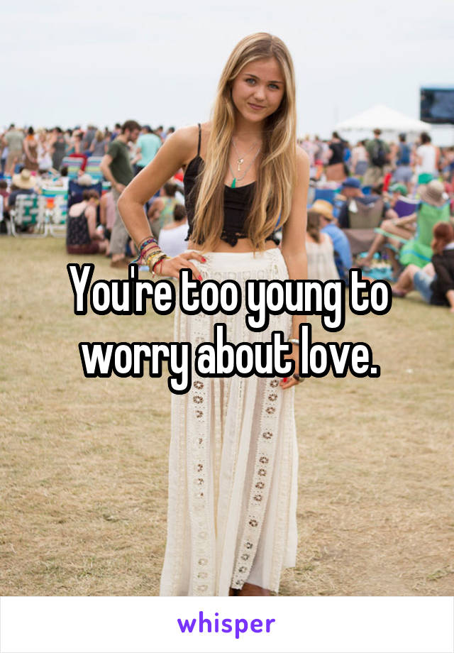 You're too young to worry about love.