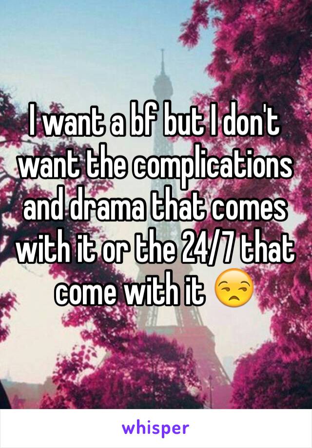 I want a bf but I don't want the complications and drama that comes with it or the 24/7 that come with it 😒