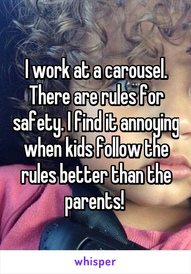 I work at a carousel. There are rules for safety. I find it annoying when kids follow the rules better than the parents! 