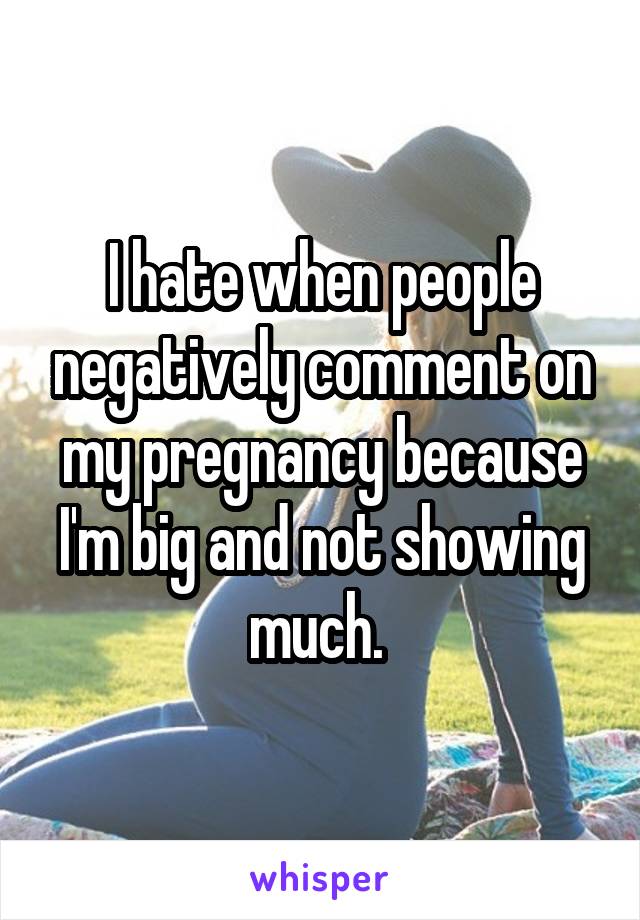 I hate when people negatively comment on my pregnancy because I'm big and not showing much. 