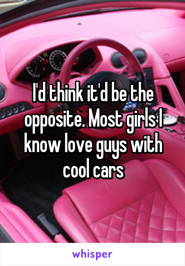 I'd think it'd be the opposite. Most girls I know love guys with cool cars