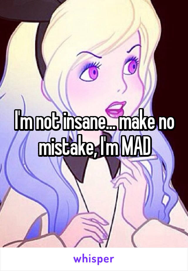 I'm not insane... make no mistake, I'm MAD