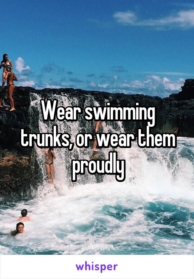 Wear swimming trunks, or wear them proudly