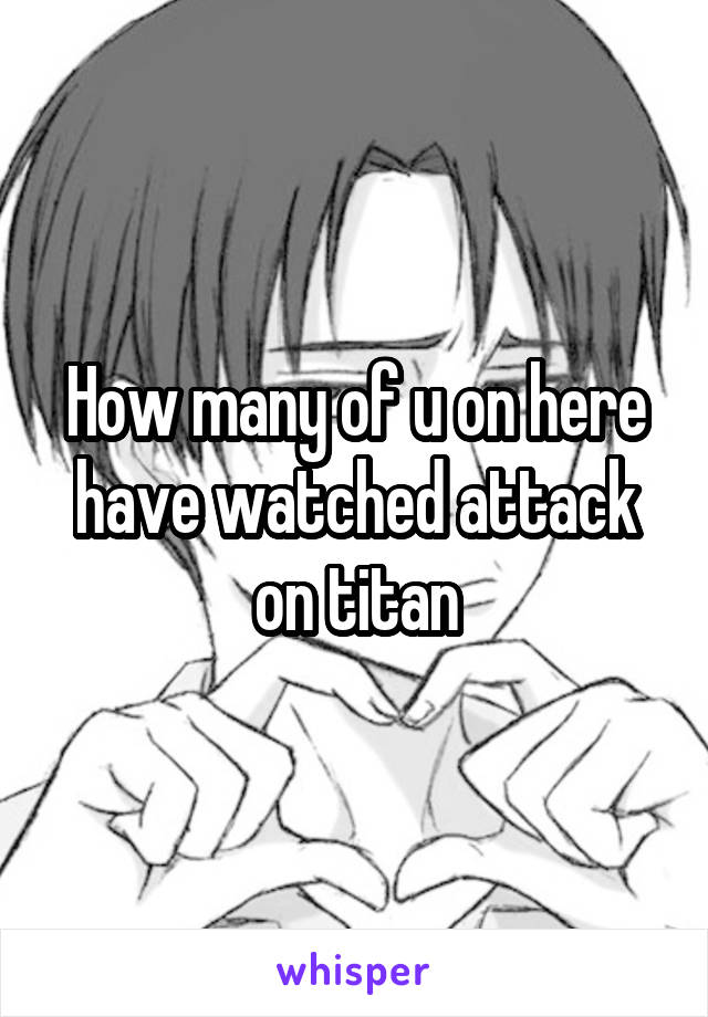 How many of u on here have watched attack on titan