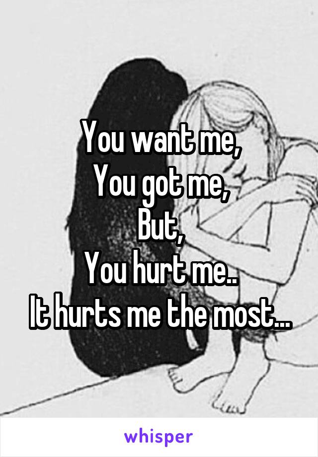 You want me,
You got me,
But,
You hurt me..
It hurts me the most...