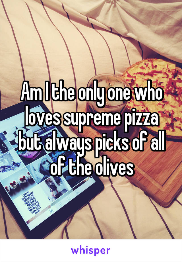 Am I the only one who loves supreme pizza but always picks of all of the olives