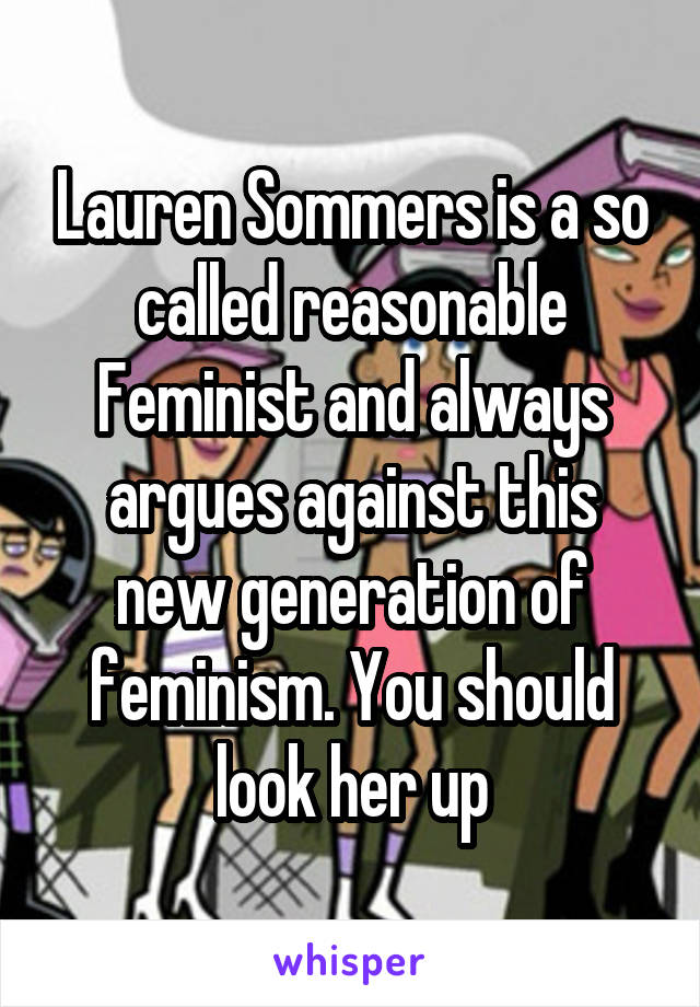 Lauren Sommers is a so called reasonable Feminist and always argues against this new generation of feminism. You should look her up