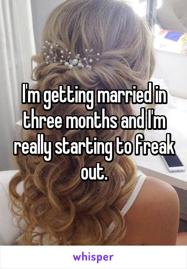 I'm getting married in three months and I'm really starting to freak out.